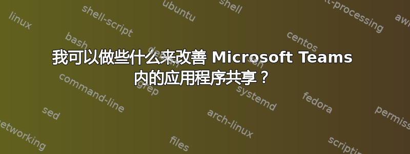 我可以做些什么来改善 Microsoft Teams 内的应用程序共享？