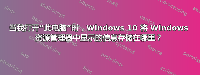 当我打开“此电脑”时，Windows 10 将 Windows 资源管理器中显示的信息存储在哪里？