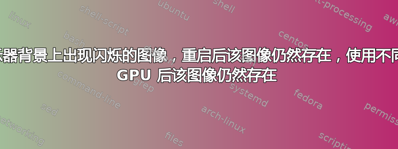 显示器背景上出现闪烁的图像，重启后该图像仍然存在，使用不同的 GPU 后该图像仍然存在