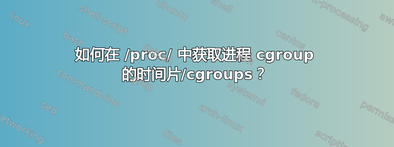 如何在 /proc/ 中获取进程 cgroup 的时间片/cgroups？