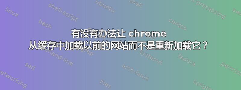 有没有办法让 chrome 从缓存中加载以前的网站而不是重新加载它？