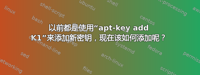 以前都是使用“apt-key add K1”来添加新密钥，现在该如何添加呢？