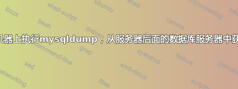 在本地机器上执行mysqldump，从服务器后面的数据库服务器中获取数据