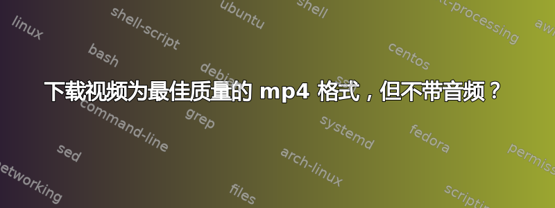 下载视频为最佳质量的 mp4 格式，但不带音频？