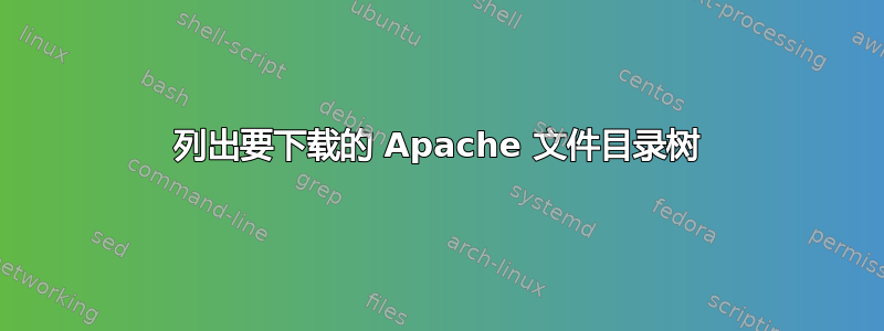 列出要下载的 Apache 文件目录树