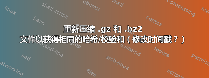 重新压缩 .gz 和 .bz2 文件以获得相同的哈希/校验和（修改时间戳？）