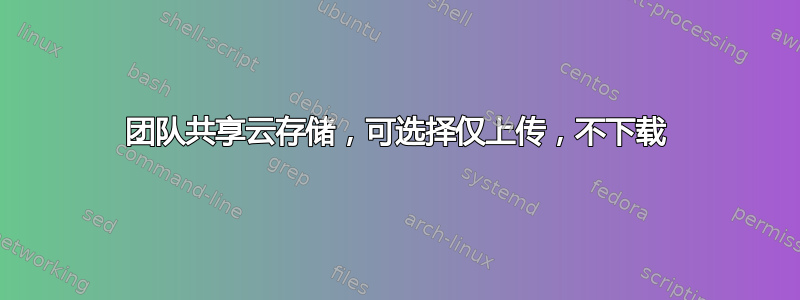 团队共享云存储，可选择仅上传，不下载