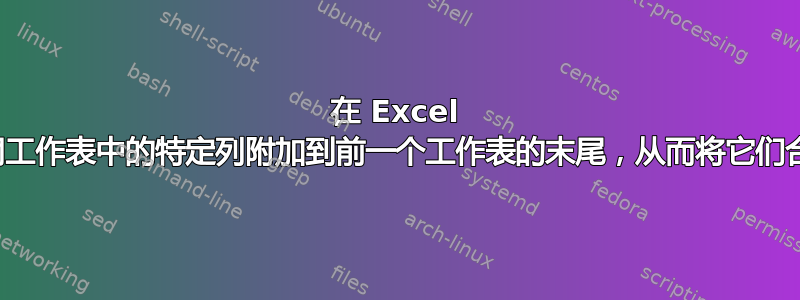 在 Excel 中，是否有办法将不同工作表中的特定列附加到前一个工作表的末尾，从而将它们合并到一张工作表中？