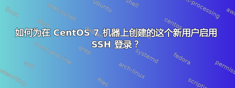 如何为在 CentOS 7 机器上创建的这个新用户启用 SSH 登录？