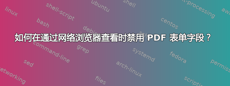 如何在通过网络浏览器查看时禁用 PDF 表单字段？