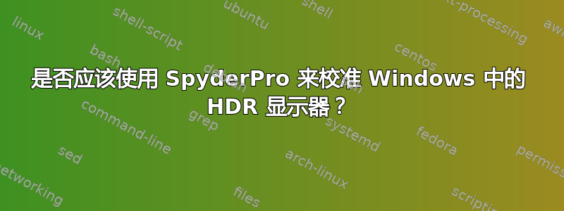 是否应该使用 SpyderPro 来校准 Windows 中的 HDR 显示器？