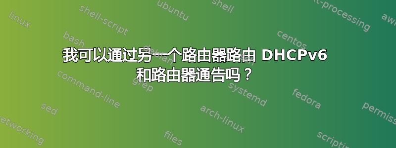 我可以通过另一个路由器路由 DHCPv6 和路由器通告吗？