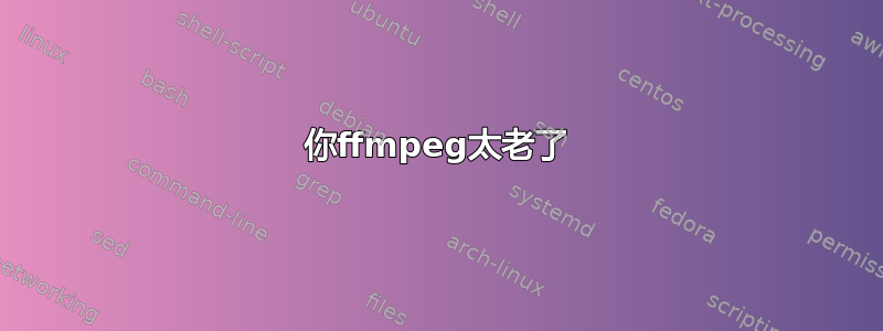 你ffmpeg太老了