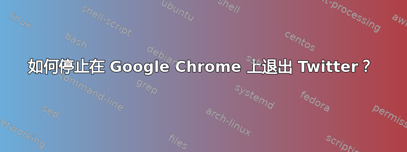 如何停止在 Google Chrome 上退出 Twitter？