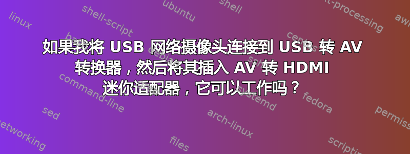 如果我将 USB 网络摄像头连接到 USB 转 AV 转换器，然后将其插入 AV 转 HDMI 迷你适配器，它可以工作吗？