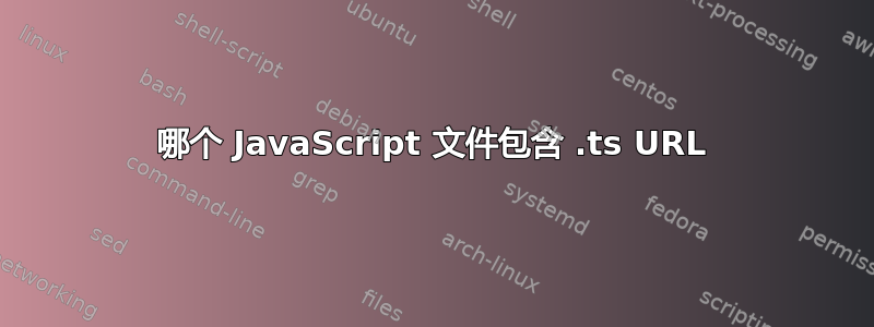 哪个 JavaScript 文件包含 .ts URL