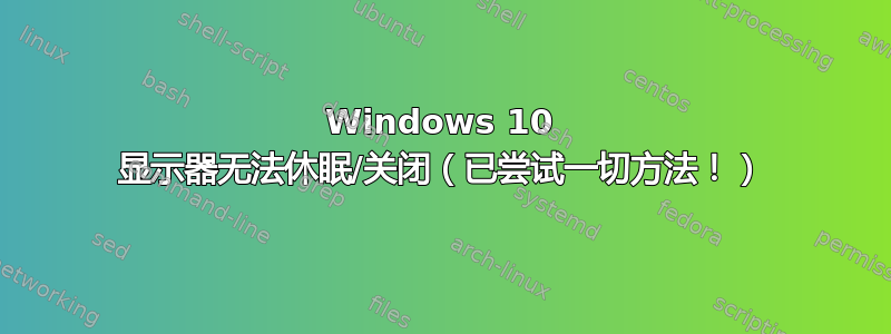 Windows 10 显示器无法休眠/关闭（已尝试一切方法！）