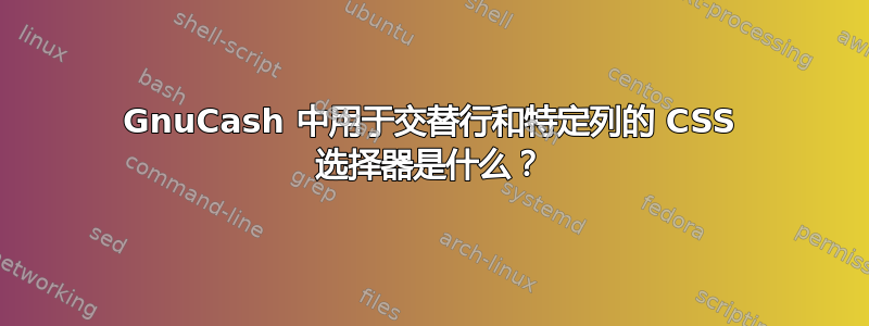 GnuCash 中用于交替行和特定列的 CSS 选择器是什么？