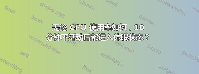 无论 CPU 使用率如何，10 分钟不活动后都进入休眠状态？