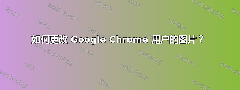 如何更改 Google Chrome 用户的图片？