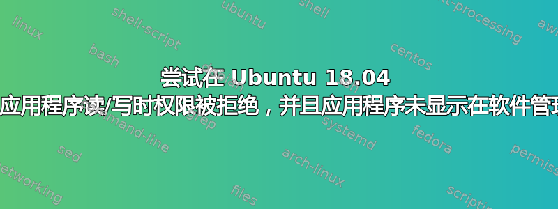 尝试在 Ubuntu 18.04 上使用应用程序读/写时权限被拒绝，并且应用程序未显示在软件管理器中