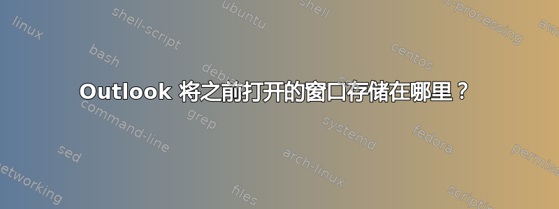 Outlook 将之前打开的窗口存储在哪里？