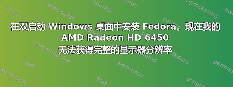 在双启动 Windows 桌面中安装 Fedora。现在我的 AMD Radeon HD 6450 无法获得完整的显示器分辨率