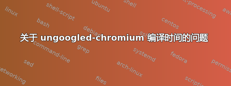 关于 ungoogled-chromium 编译时间的问题