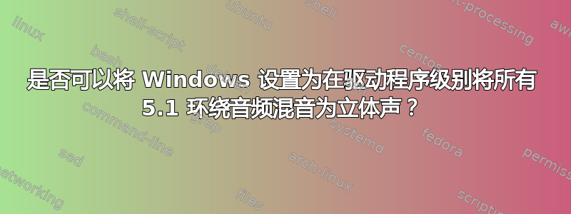 是否可以将 Windows 设置为在驱动程序级别将所有 5.1 环绕音频混音为立体声？