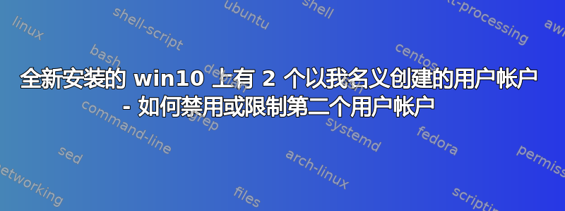 全新安装的 win10 上有 2 个以我名义创建的用户帐户 - 如何禁用或限制第二个用户帐户