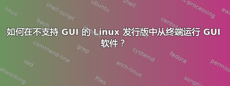 如何在不支持 GUI 的 Linux 发行版中从终端运行 GUI 软件？