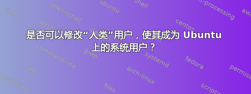 是否可以修改“人类”用户，使其成为 Ubuntu 上的系统用户？