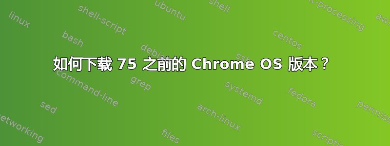 如何下载 75 之前的 Chrome OS 版本？