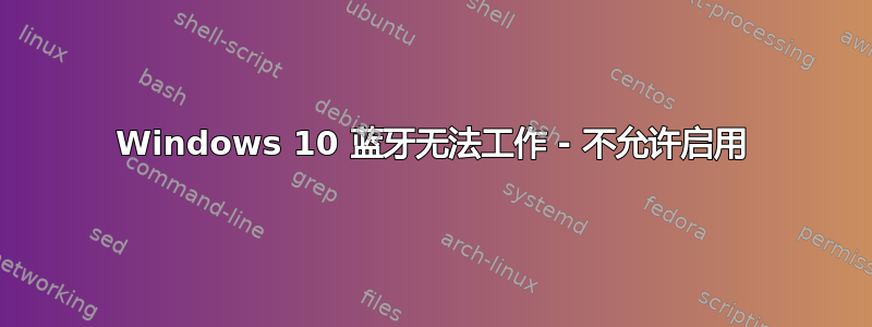 Windows 10 蓝牙无法工作 - 不允许启用