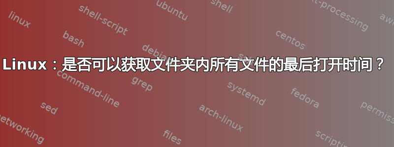 Linux：是否可以获取文件夹内所有文件的最后打开时间？