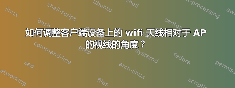 如何调整客户端设备上的 wifi 天线相对于 AP 的视线的角度？