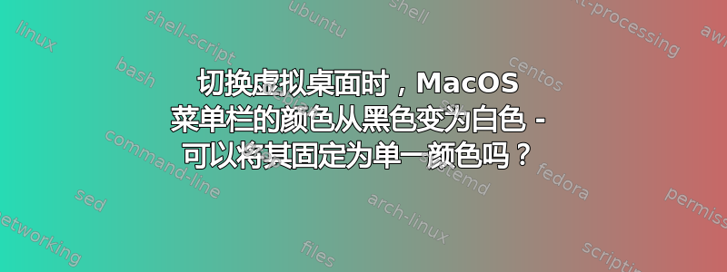 切换虚拟桌面时，MacOS 菜单栏的颜色从黑色变为白色 - 可以将其固定为单一颜色吗？