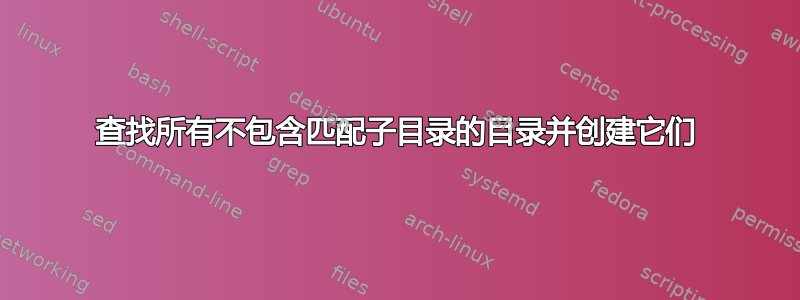 查找所有不包含匹配子目录的目录并创建它们