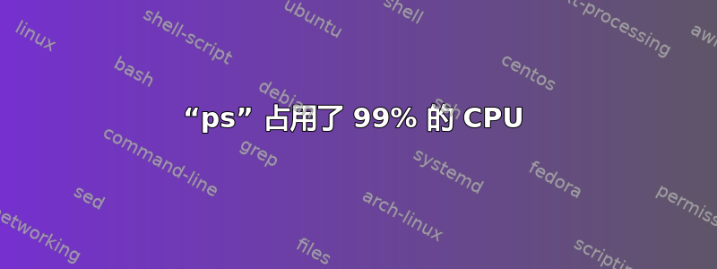 “ps” 占用了 99% 的 CPU