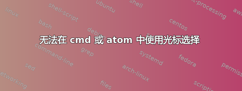 无法在 cmd 或 atom 中使用光标选择