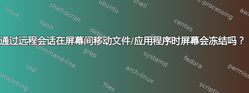 通过远程会话在屏幕间移动文件/应用程序时屏幕会冻结吗？