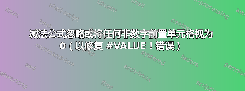 减法公式忽略或将任何非数字前置单元格视为 0（以修复 #VALUE！错误）