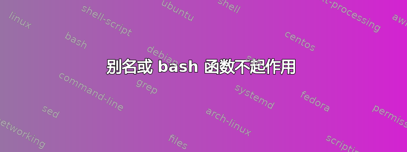 别名或 bash 函数不起作用