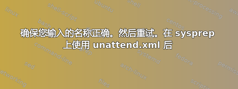 确保您输入的名称正确。然后重试。在 sysprep 上使用 unattend.xml 后