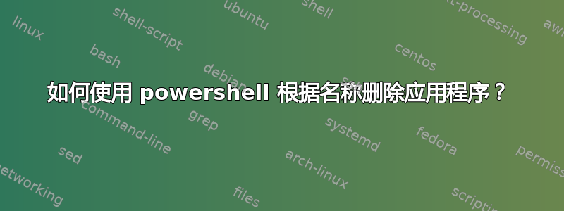 如何使用 powershell 根据名称删除应用程序？