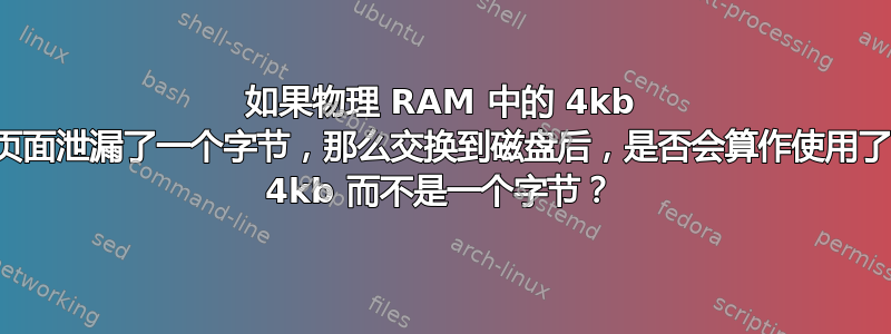 如果物理 RAM 中的 4kb 页面泄漏了一个字节，那么交换到磁盘后，是否会算作使用了 4kb 而不是一个字节？