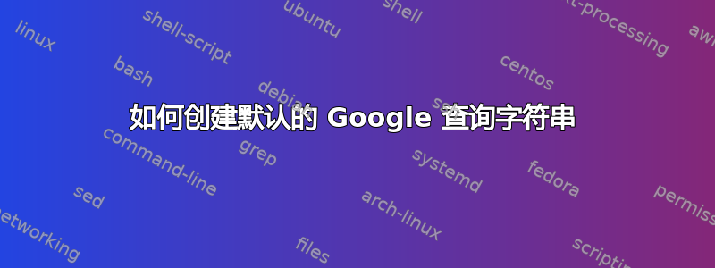 如何创建默认的 Google 查询字符串