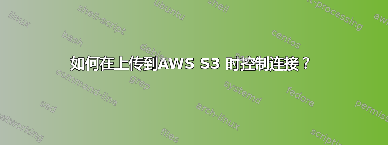 如何在上传到AWS S3 时控制连接？