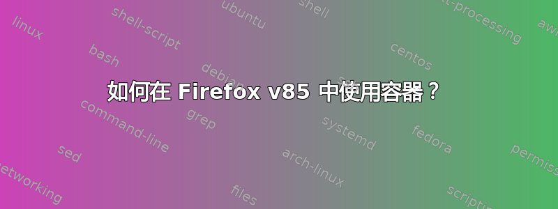 如何在 Firefox v85 中使用容器？