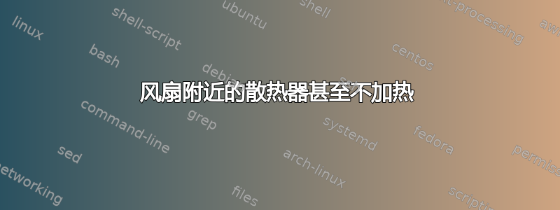 风扇附近的散热器甚至不加热